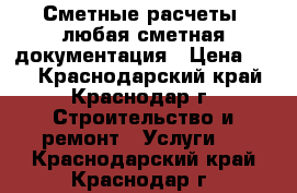 Сметные расчеты, любая сметная документация › Цена ­ 10 - Краснодарский край, Краснодар г. Строительство и ремонт » Услуги   . Краснодарский край,Краснодар г.